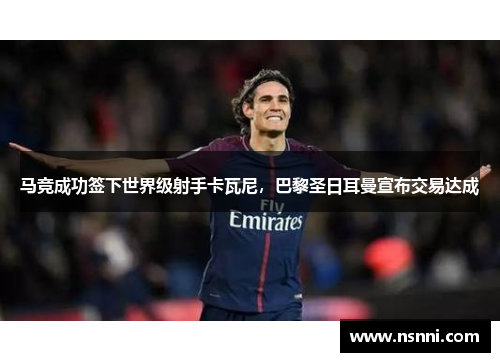 马竞成功签下世界级射手卡瓦尼，巴黎圣日耳曼宣布交易达成