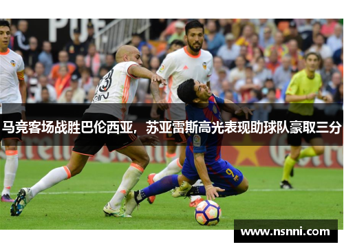 马竞客场战胜巴伦西亚，苏亚雷斯高光表现助球队豪取三分