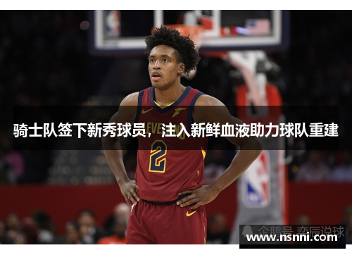 骑士队签下新秀球员，注入新鲜血液助力球队重建