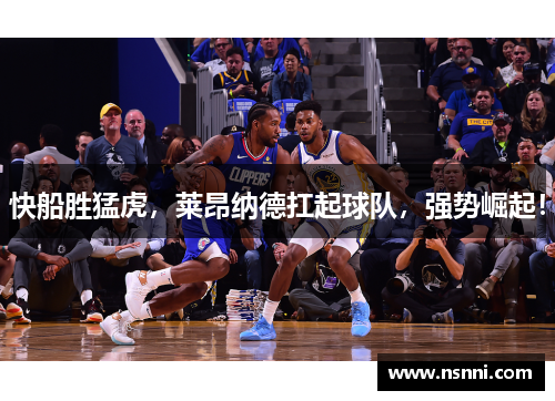 快船胜猛虎，莱昂纳德扛起球队，强势崛起！