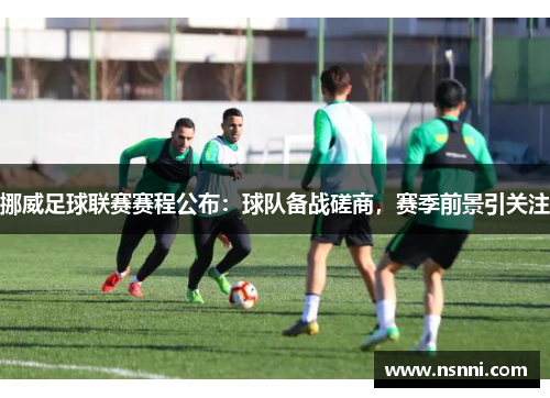 挪威足球联赛赛程公布：球队备战磋商，赛季前景引关注