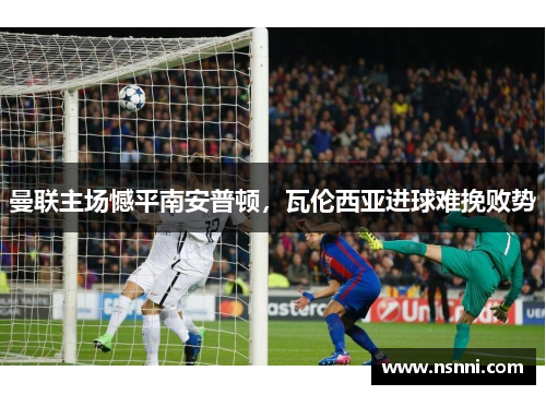 曼联主场憾平南安普顿，瓦伦西亚进球难挽败势