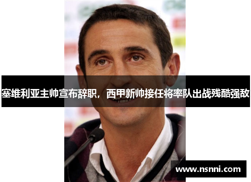 塞维利亚主帅宣布辞职，西甲新帅接任将率队出战残酷强敌