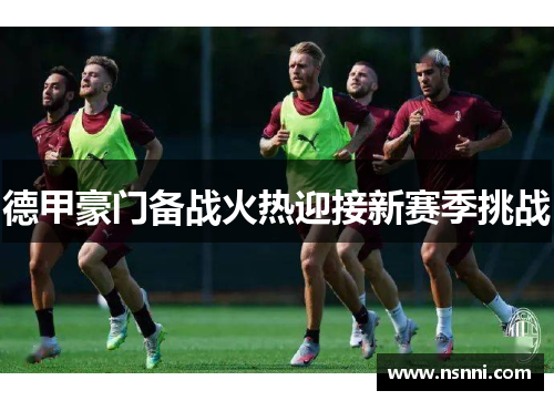 德甲豪门备战火热迎接新赛季挑战