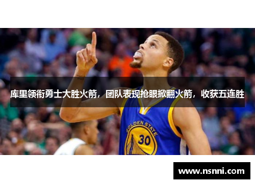 库里领衔勇士大胜火箭，团队表现抢眼掀翻火箭，收获五连胜
