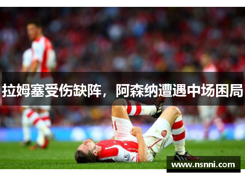 拉姆塞受伤缺阵，阿森纳遭遇中场困局