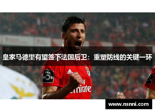 皇家马德里有望签下法国后卫：重塑防线的关键一环