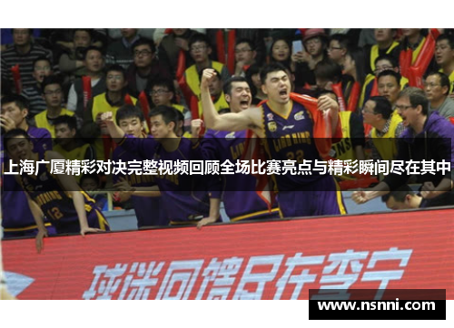 上海广厦精彩对决完整视频回顾全场比赛亮点与精彩瞬间尽在其中
