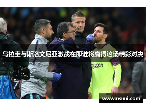 乌拉圭与斯洛文尼亚激战在即谁将赢得这场精彩对决