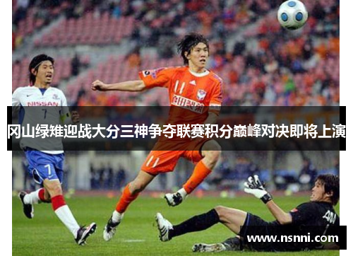 冈山绿雉迎战大分三神争夺联赛积分巅峰对决即将上演