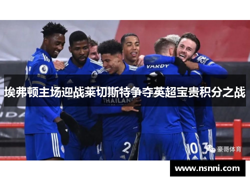 埃弗顿主场迎战莱切斯特争夺英超宝贵积分之战