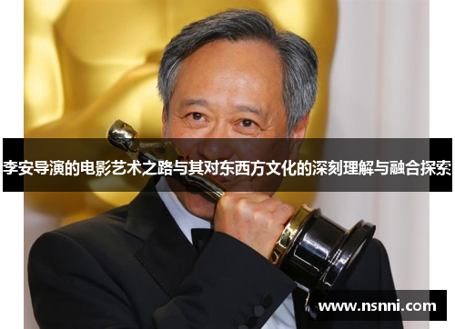 李安导演的电影艺术之路与其对东西方文化的深刻理解与融合探索