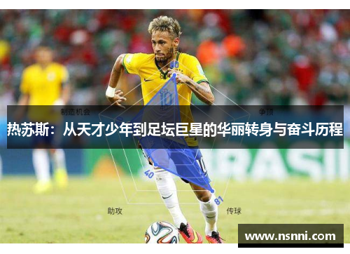 热苏斯：从天才少年到足坛巨星的华丽转身与奋斗历程