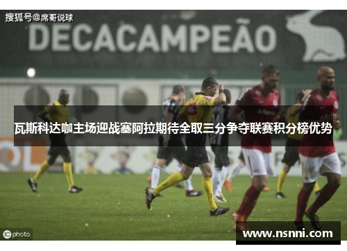 瓦斯科达咖主场迎战塞阿拉期待全取三分争夺联赛积分榜优势