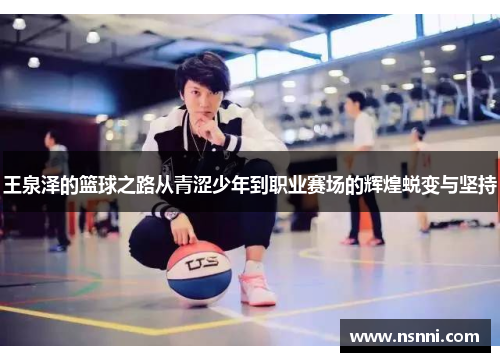 王泉泽的篮球之路从青涩少年到职业赛场的辉煌蜕变与坚持