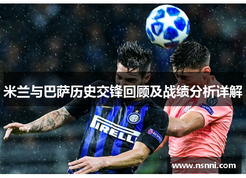 米兰与巴萨历史交锋回顾及战绩分析详解