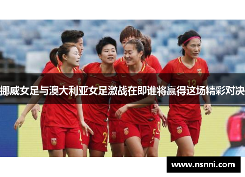 挪威女足与澳大利亚女足激战在即谁将赢得这场精彩对决
