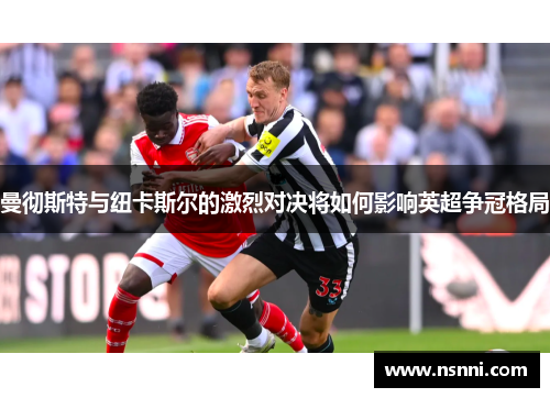 曼彻斯特与纽卡斯尔的激烈对决将如何影响英超争冠格局