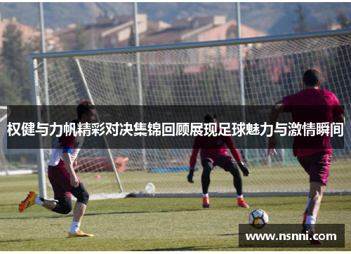 权健与力帆精彩对决集锦回顾展现足球魅力与激情瞬间