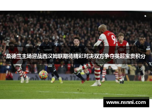 桑德兰主场迎战西汉姆联期待精彩对决双方争夺英超宝贵积分