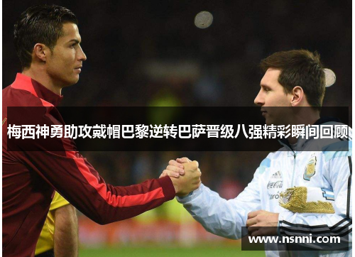 梅西神勇助攻戴帽巴黎逆转巴萨晋级八强精彩瞬间回顾