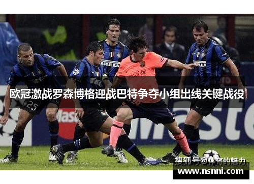 欧冠激战罗森博格迎战巴特争夺小组出线关键战役