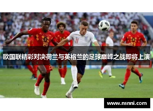 欧国联精彩对决荷兰与英格兰的足球巅峰之战即将上演