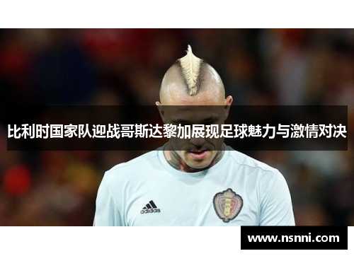 比利时国家队迎战哥斯达黎加展现足球魅力与激情对决