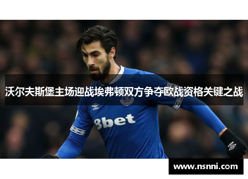 沃尔夫斯堡主场迎战埃弗顿双方争夺欧战资格关键之战