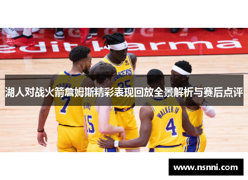 湖人对战火箭詹姆斯精彩表现回放全景解析与赛后点评