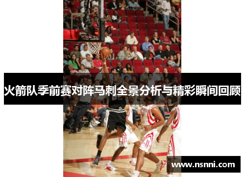 火箭队季前赛对阵马刺全景分析与精彩瞬间回顾