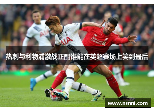 热刺与利物浦激战正酣谁能在英超赛场上笑到最后