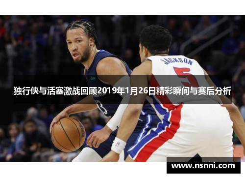 独行侠与活塞激战回顾2019年1月26日精彩瞬间与赛后分析
