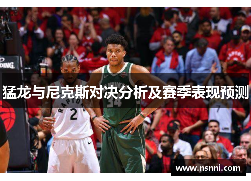 猛龙与尼克斯对决分析及赛季表现预测